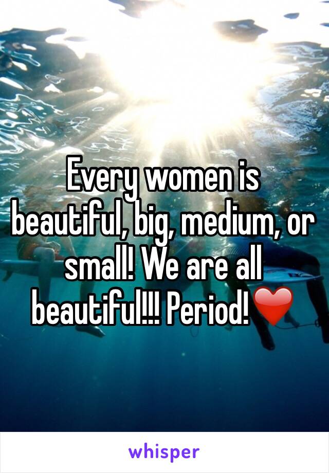 Every women is beautiful, big, medium, or small! We are all beautiful!!! Period!❤️