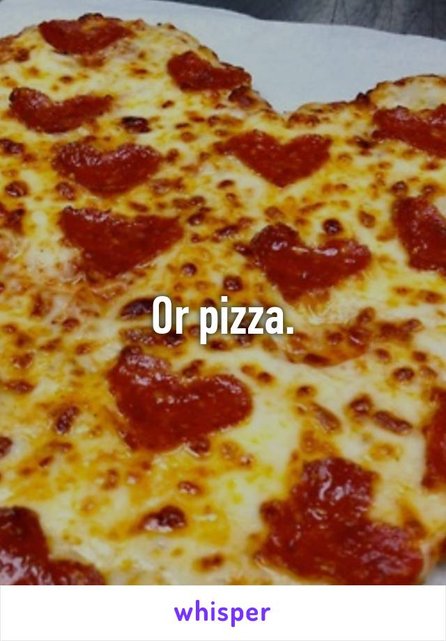 Or pizza.