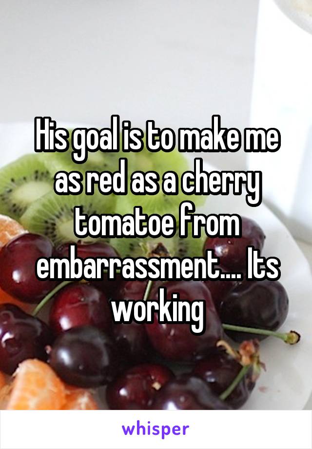 His goal is to make me as red as a cherry tomatoe from embarrassment.... Its working