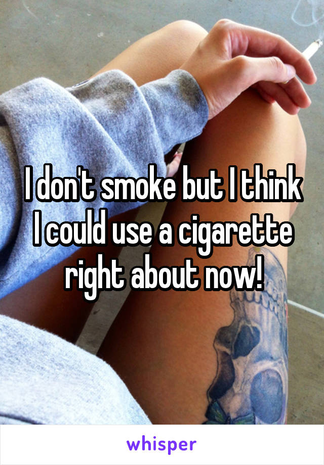 I don't smoke but I think I could use a cigarette right about now!