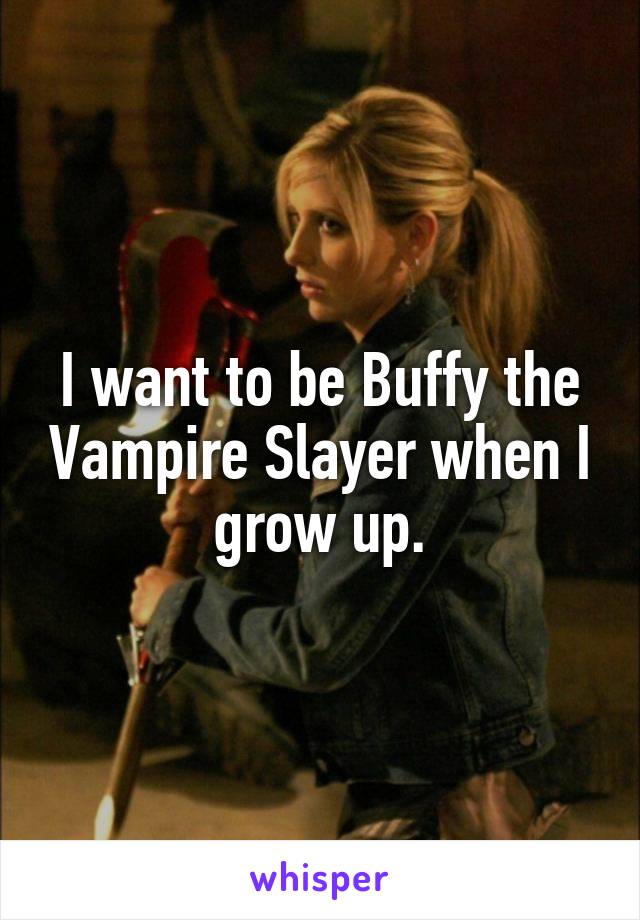 I want to be Buffy the Vampire Slayer when I grow up.