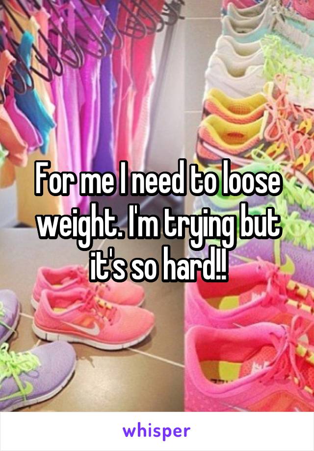 For me I need to loose weight. I'm trying but it's so hard!!