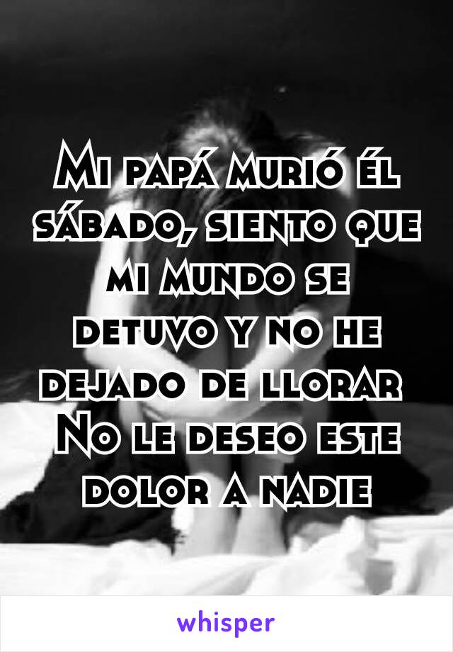 Mi papá murió él sábado, siento que mi mundo se detuvo y no he dejado de llorar 
No le deseo este dolor a nadie