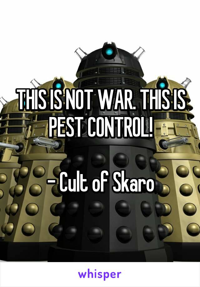 THIS IS NOT WAR. THIS IS PEST CONTROL!

- Cult of Skaro