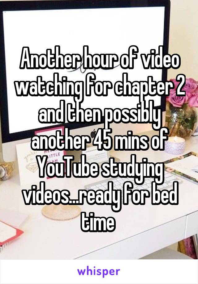 Another hour of video watching for chapter 2 and then possibly another 45 mins of YouTube studying videos...ready for bed time 