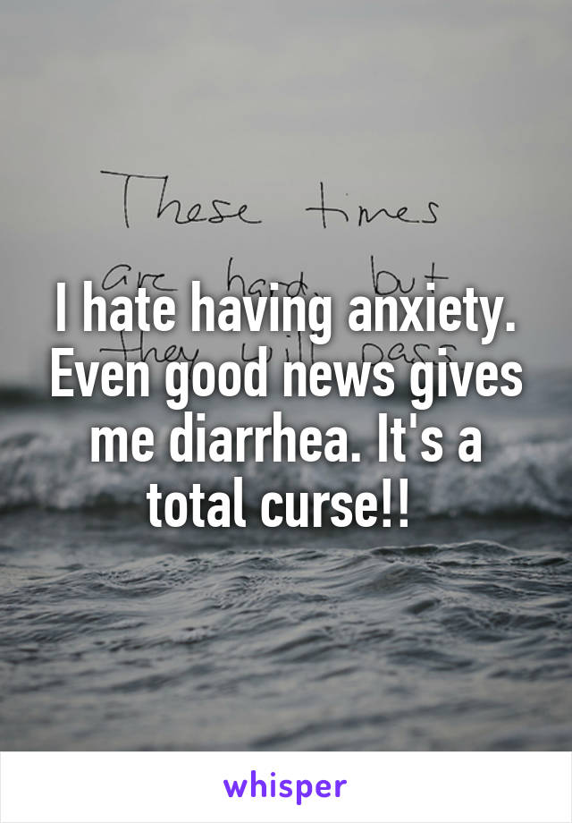 I hate having anxiety. Even good news gives me diarrhea. It's a total curse!! 