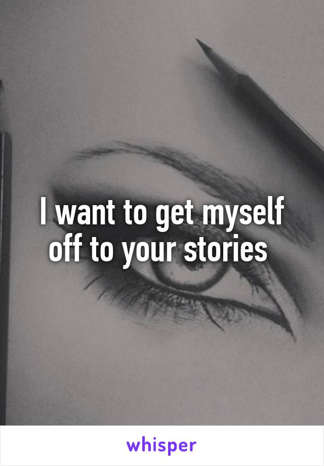 I want to get myself off to your stories 