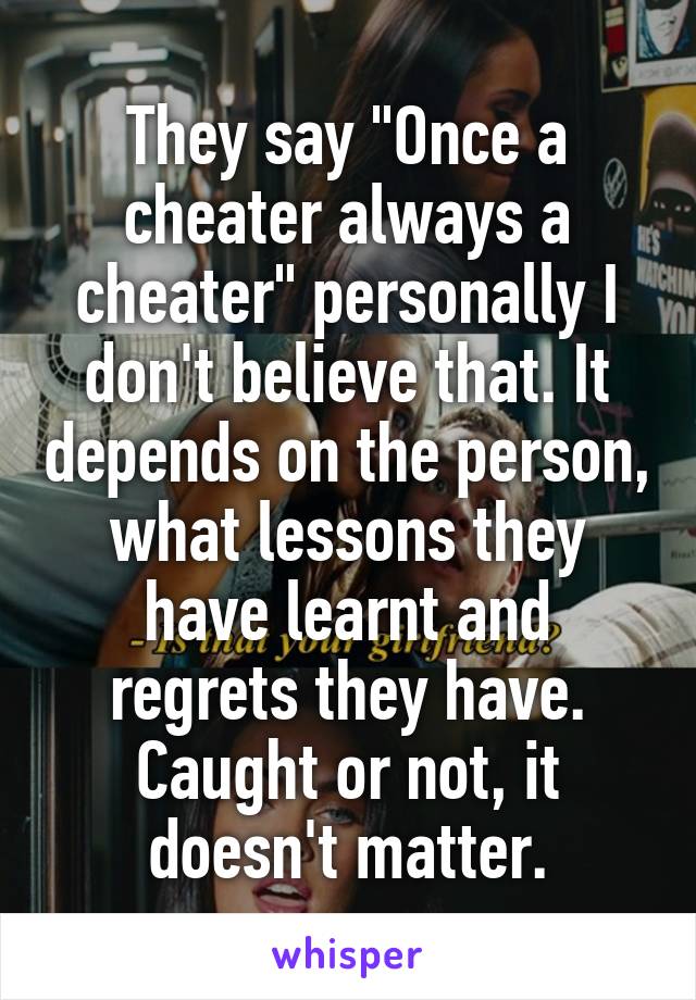 They say "Once a cheater always a cheater" personally I don't believe that. It depends on the person, what lessons they have learnt and regrets they have. Caught or not, it doesn't matter.