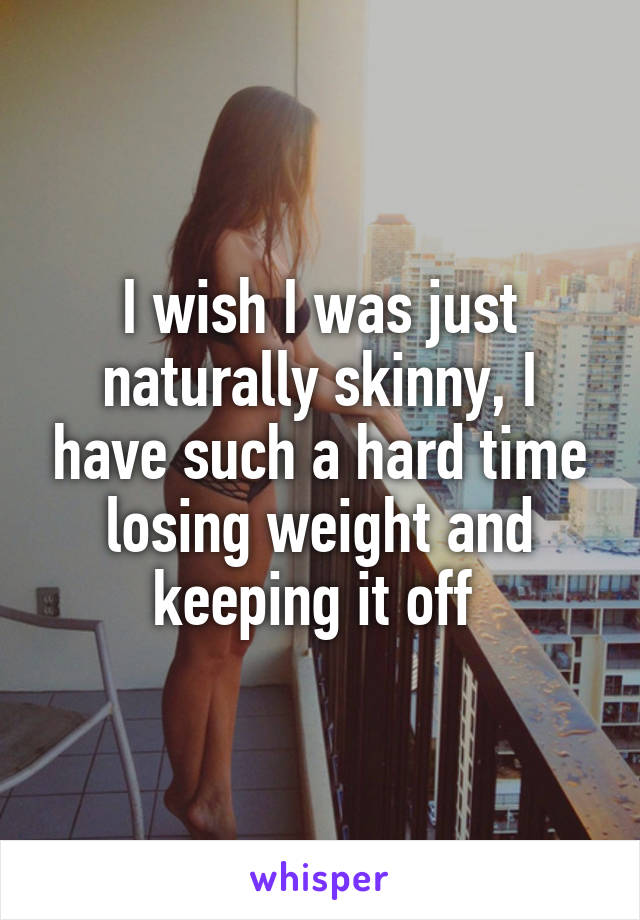 I wish I was just naturally skinny, I have such a hard time losing weight and keeping it off 