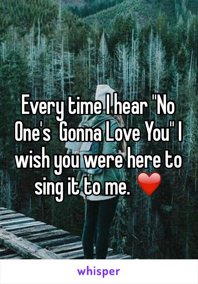 Every time I hear "No One's  Gonna Love You" I wish you were here to sing it to me. ❤️