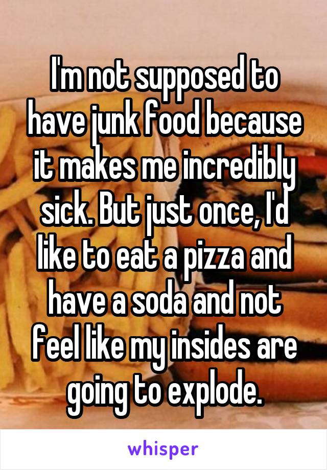 I'm not supposed to have junk food because it makes me incredibly sick. But just once, I'd like to eat a pizza and have a soda and not feel like my insides are going to explode.