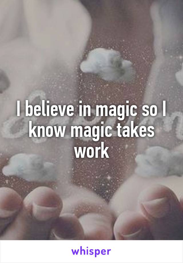 I believe in magic so I know magic takes work