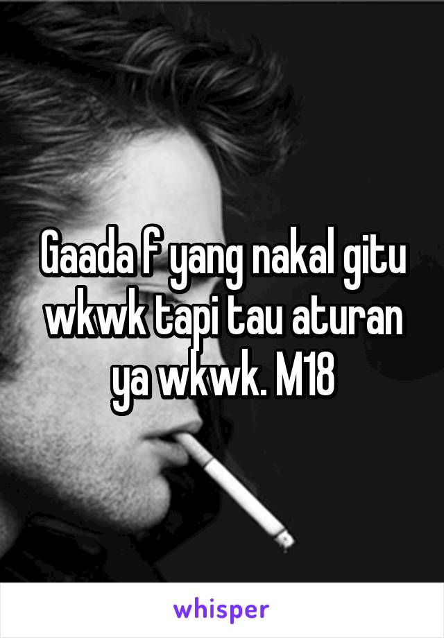 Gaada f yang nakal gitu wkwk tapi tau aturan ya wkwk. M18