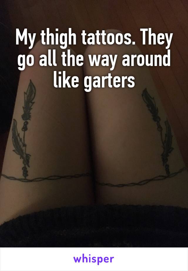 My thigh tattoos. They go all the way around like garters






