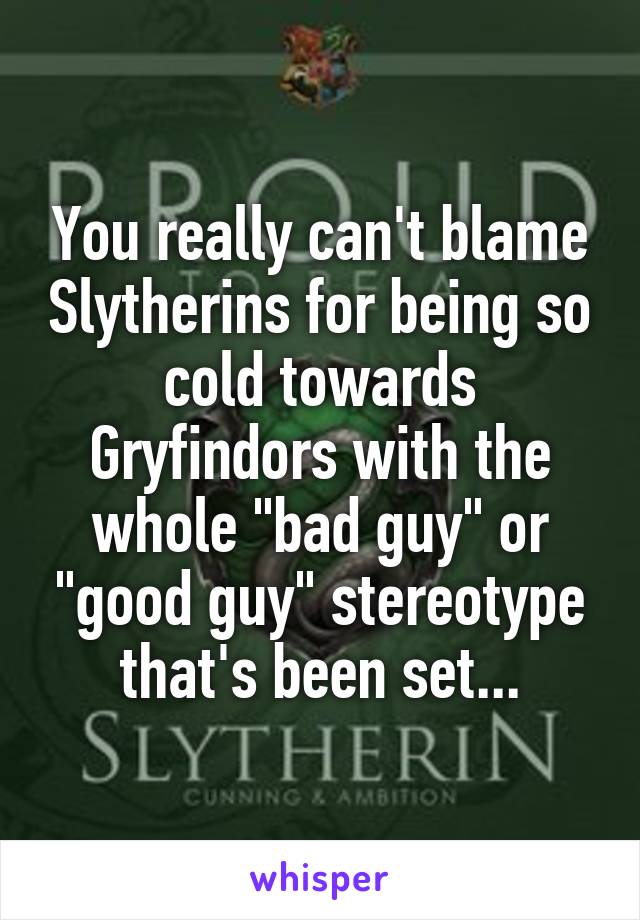 You really can't blame Slytherins for being so cold towards Gryfindors with the whole "bad guy" or "good guy" stereotype that's been set...