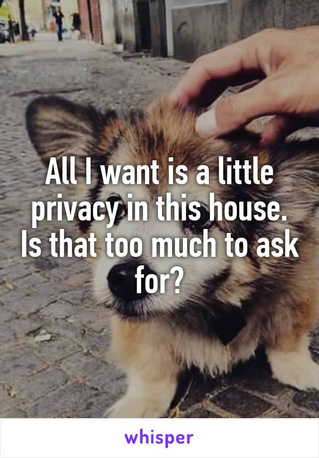 All I want is a little privacy in this house. Is that too much to ask for?