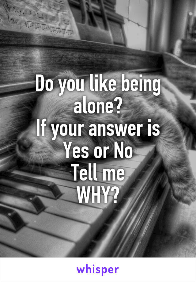 Do you like being alone?
If your answer is
Yes or No
Tell me
WHY?