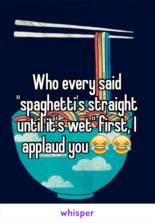 Who every said "spaghetti's straight until it's wet" first, I applaud you😂😂