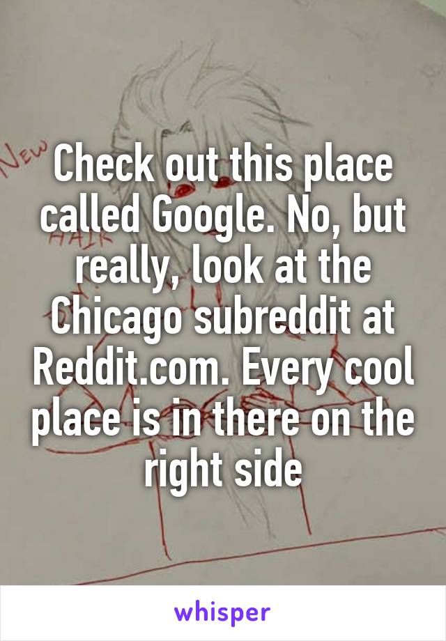 Check out this place called Google. No, but really, look at the Chicago subreddit at Reddit.com. Every cool place is in there on the right side