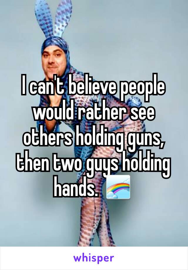 I can't believe people would rather see others holding guns, then two guys holding hands. 🌈