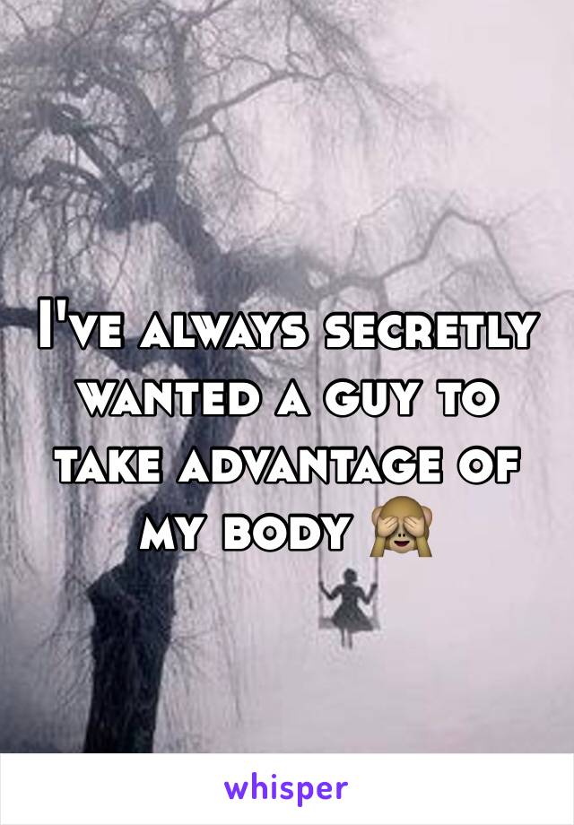 I've always secretly wanted a guy to take advantage of my body 🙈