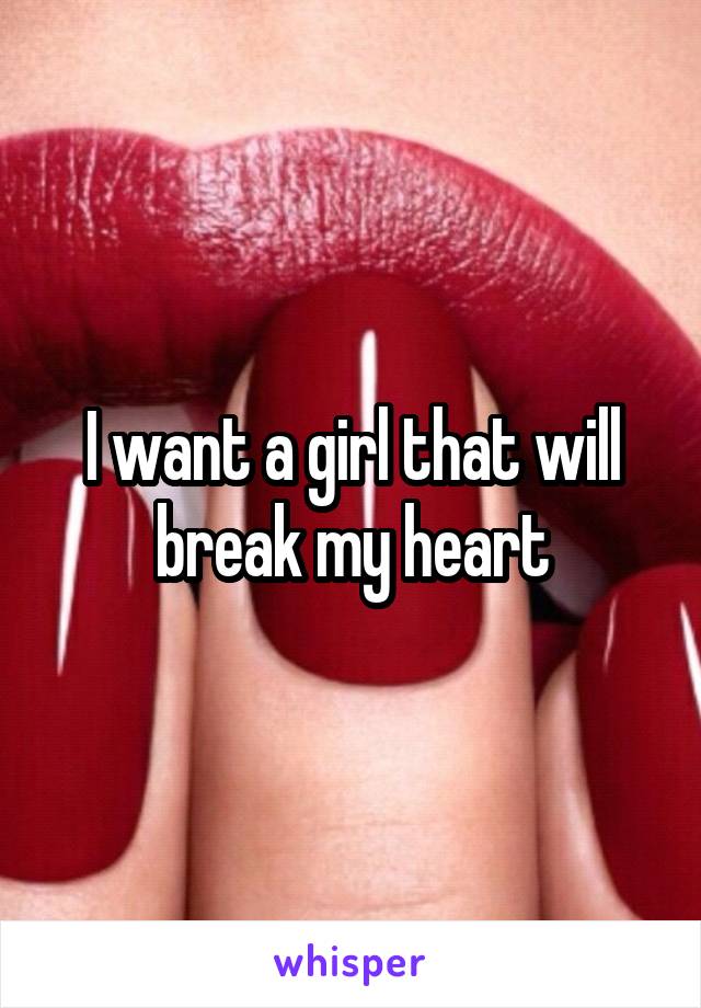 I want a girl that will break my heart