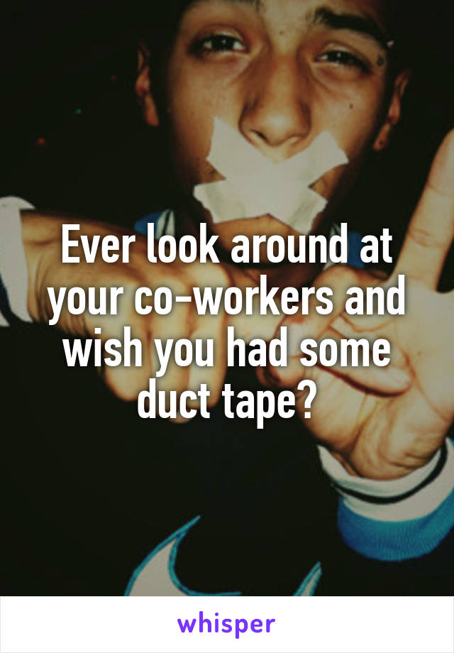 Ever look around at your co-workers and wish you had some duct tape?