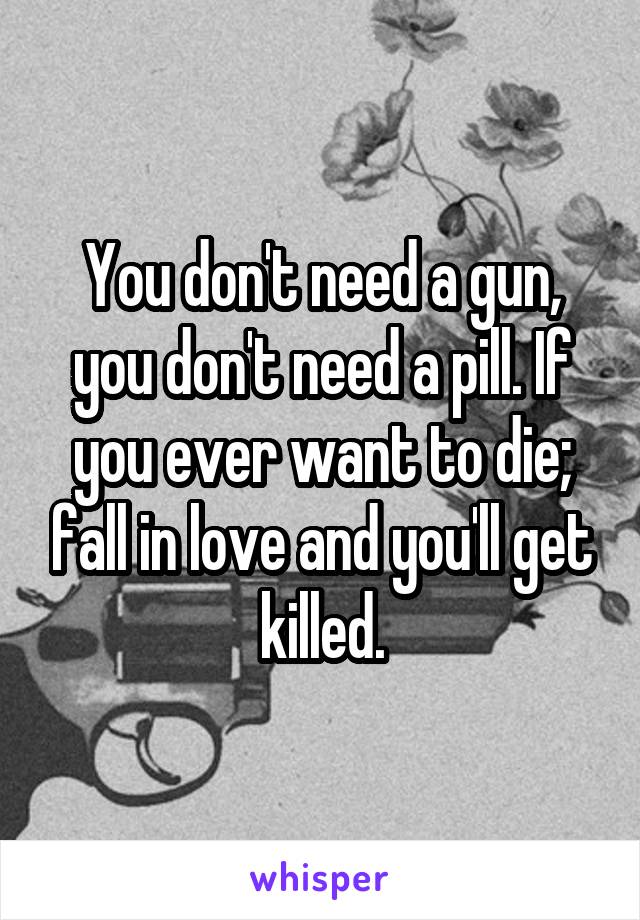 You don't need a gun, you don't need a pill. If you ever want to die; fall in love and you'll get killed.