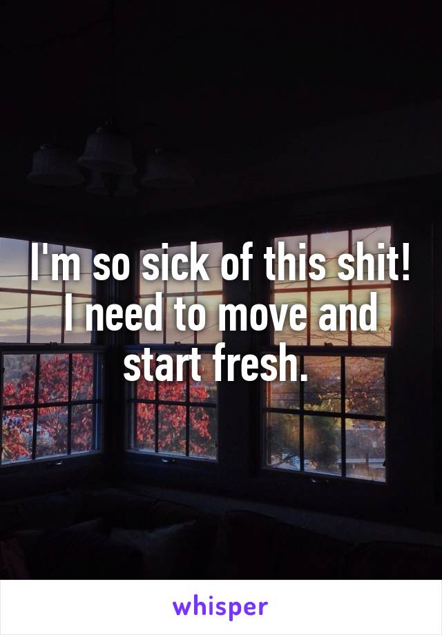 I'm so sick of this shit! I need to move and start fresh. 