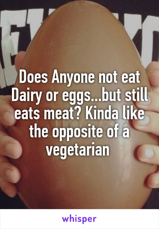 Does Anyone not eat Dairy or eggs...but still eats meat? Kinda like the opposite of a vegetarian 