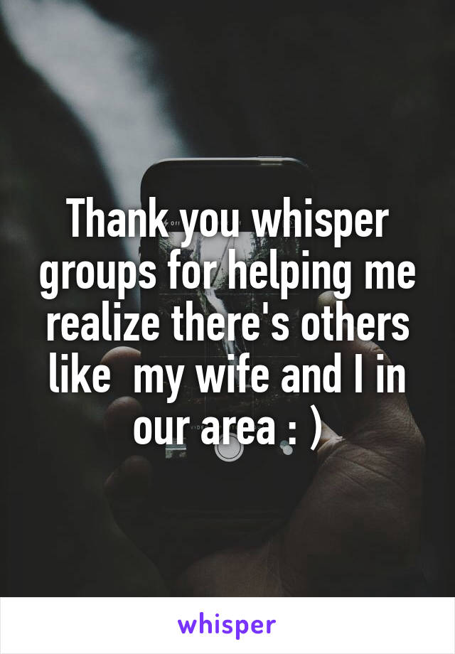 Thank you whisper groups for helping me realize there's others like  my wife and I in our area : )