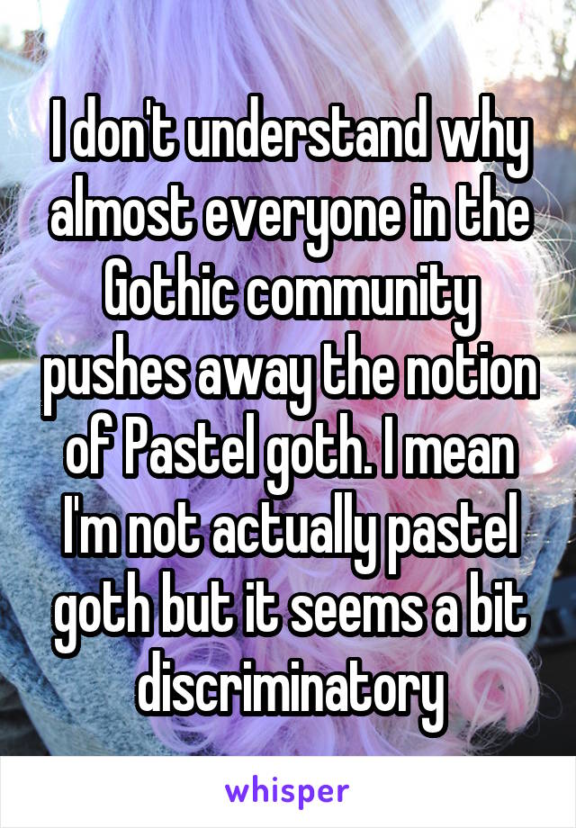 I don't understand why almost everyone in the Gothic community pushes away the notion of Pastel goth. I mean I'm not actually pastel goth but it seems a bit discriminatory