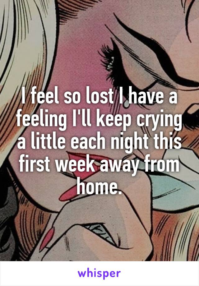 I feel so lost I have a feeling I'll keep crying a little each night this first week away from home.