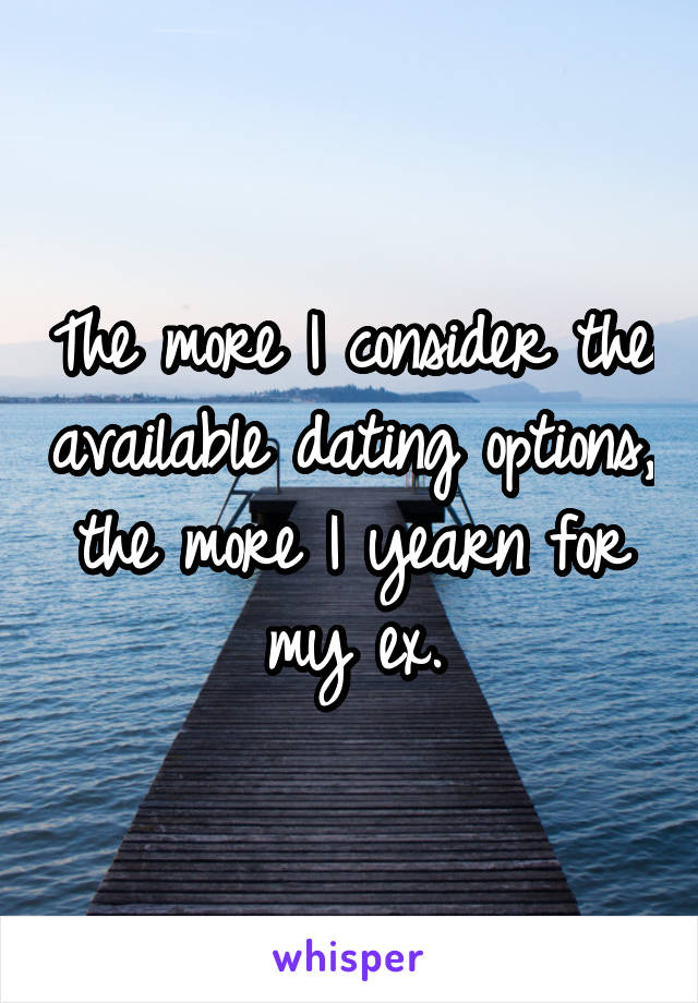 The more I consider the available dating options, the more I yearn for my ex.