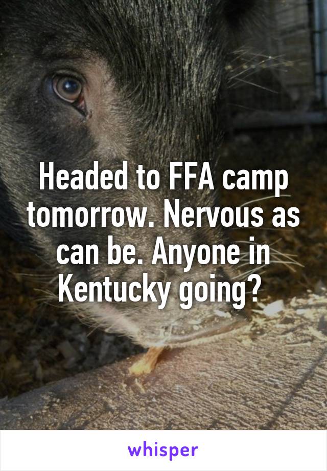 Headed to FFA camp tomorrow. Nervous as can be. Anyone in Kentucky going? 