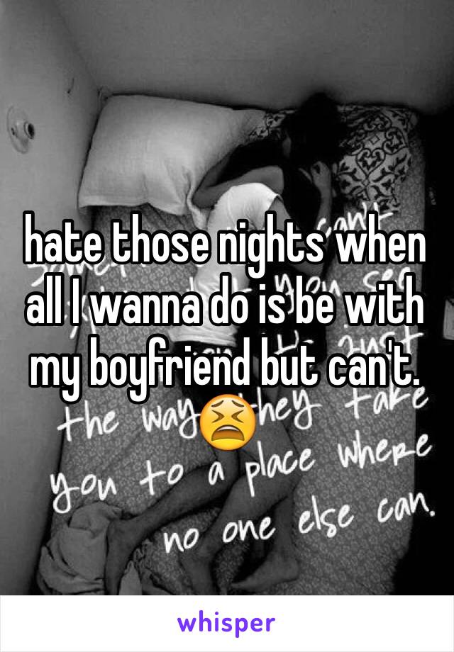 hate those nights when all I wanna do is be with my boyfriend but can't. 😫