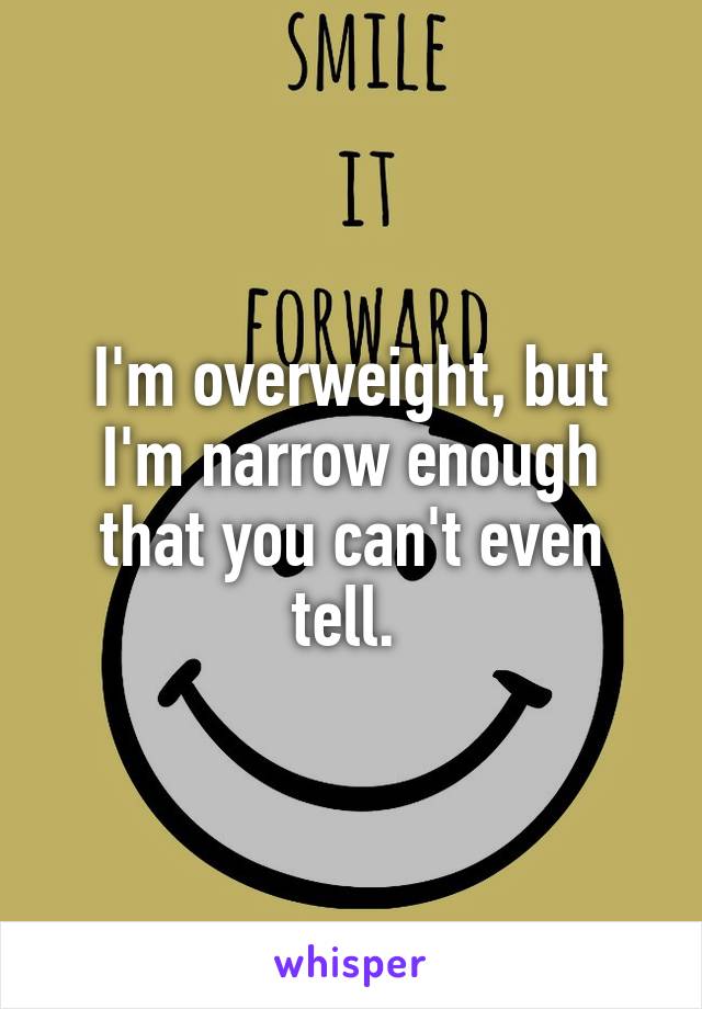 I'm overweight, but I'm narrow enough that you can't even tell. 