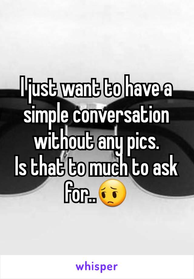 I just want to have a simple conversation without any pics.
Is that to much to ask for..😔