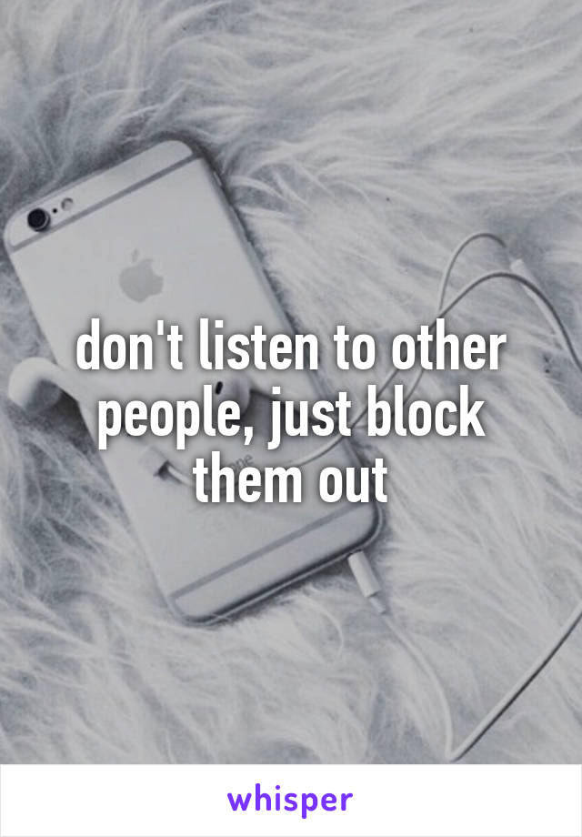 don't listen to other people, just block them out