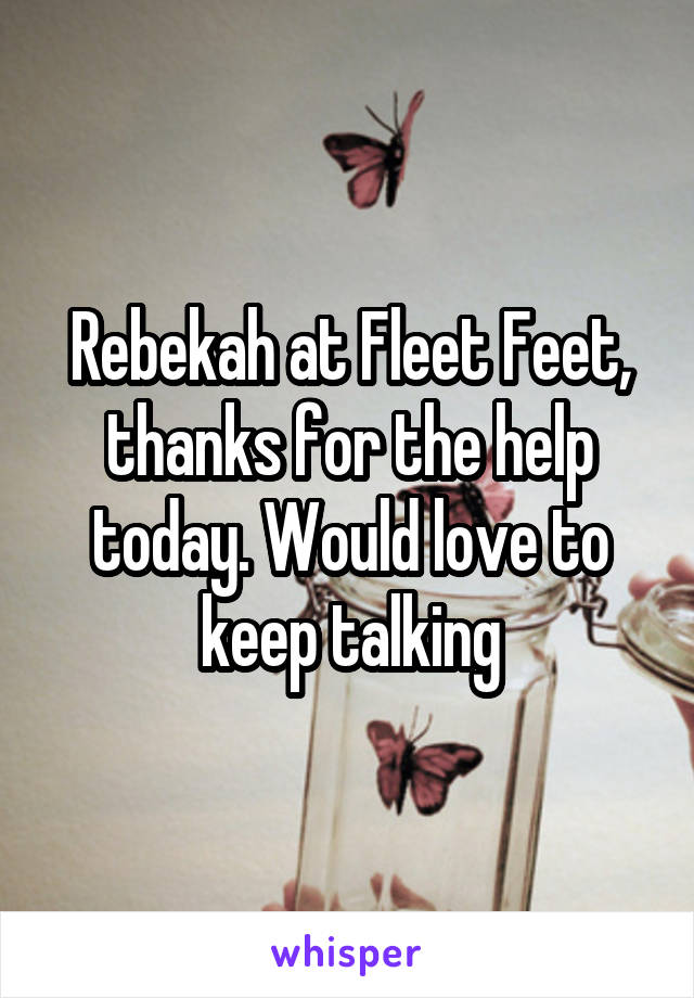 Rebekah at Fleet Feet, thanks for the help today. Would love to keep talking