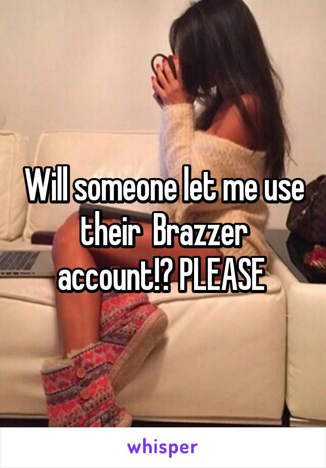 Will someone let me use their  Brazzer account!? PLEASE 