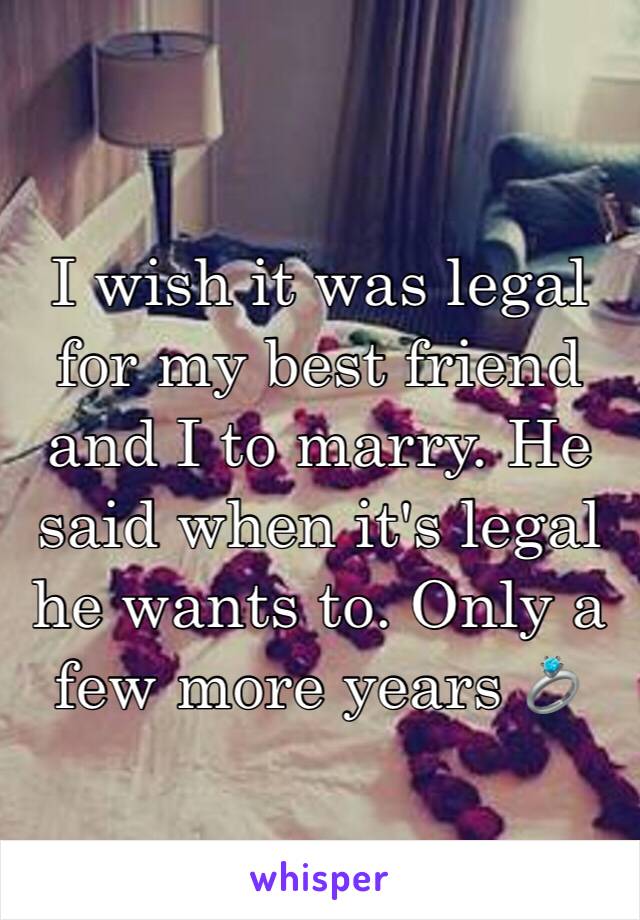 I wish it was legal for my best friend and I to marry. He said when it's legal he wants to. Only a few more years 💍 