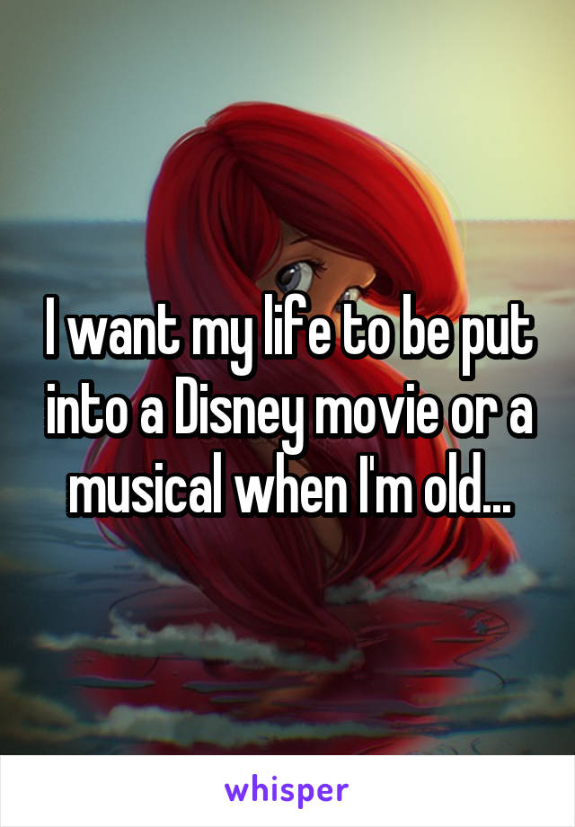 I want my life to be put into a Disney movie or a musical when I'm old...