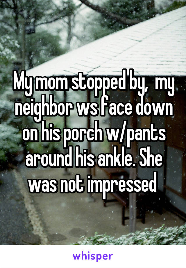 My mom stopped by,  my neighbor ws face down on his porch w/pants around his ankle. She was not impressed 