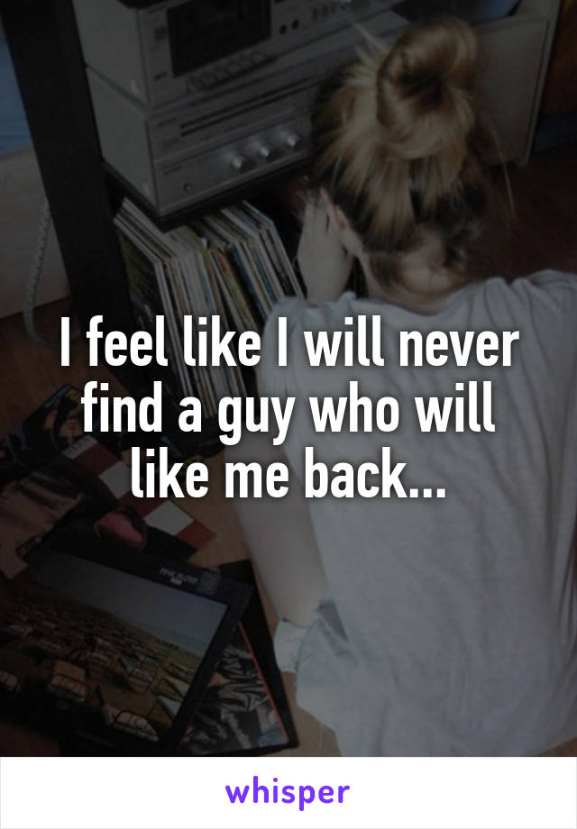 I feel like I will never find a guy who will like me back...