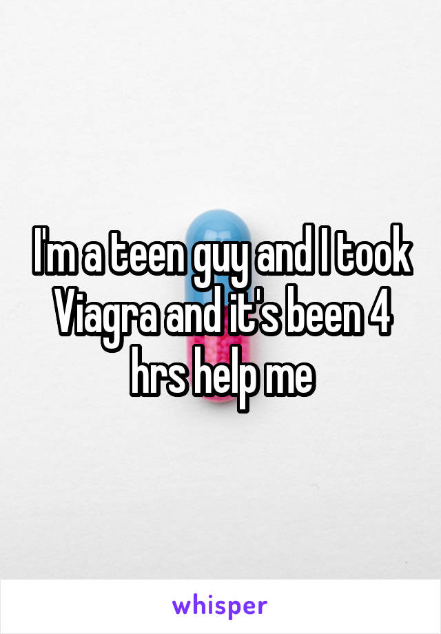 I'm a teen guy and I took Viagra and it's been 4 hrs help me