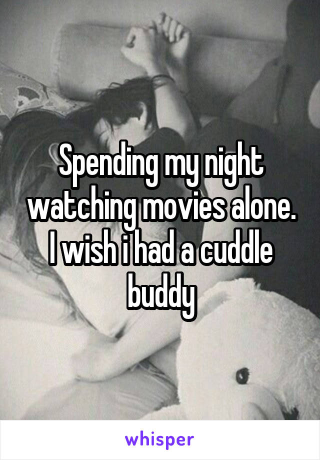 Spending my night watching movies alone. I wish i had a cuddle buddy