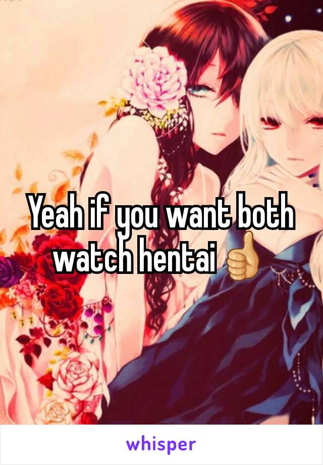 Yeah if you want both watch hentai👍