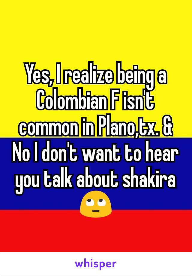 Yes, I realize being a Colombian F isn't common in Plano,tx. & No I don't want to hear you talk about shakira 🙄