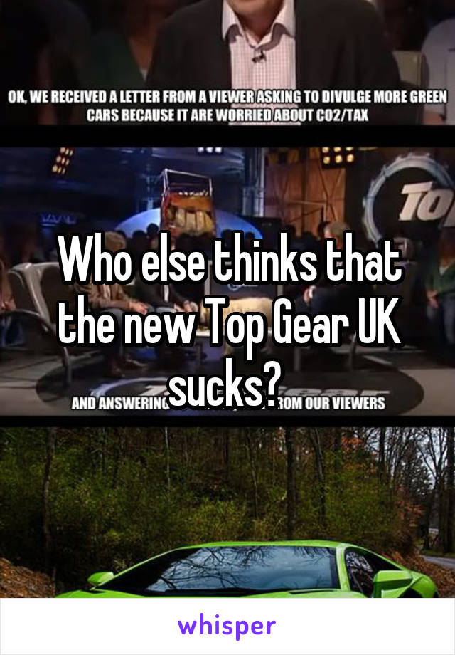 Who else thinks that the new Top Gear UK sucks? 